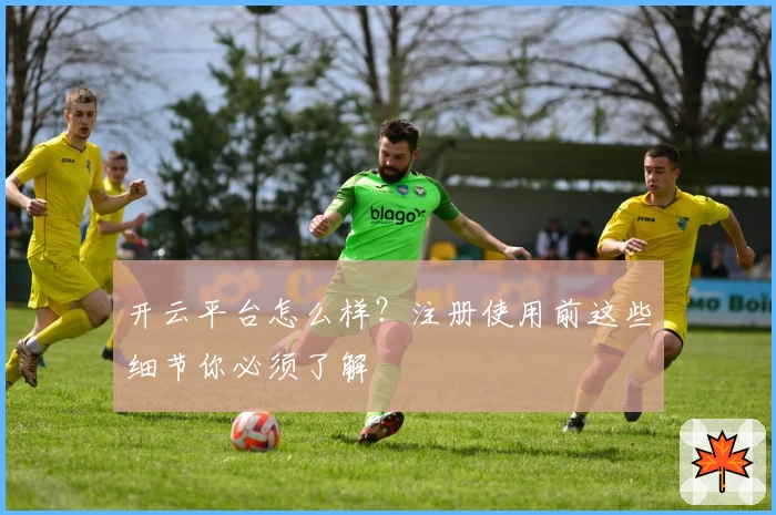 开云平台怎么样？注册使用前这些细节你必须了解