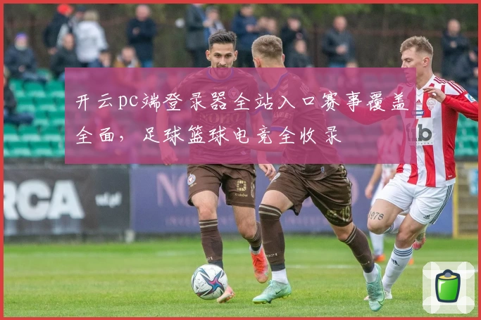 开云pc端登录器全站入口赛事覆盖全面，足球篮球电竞全收录