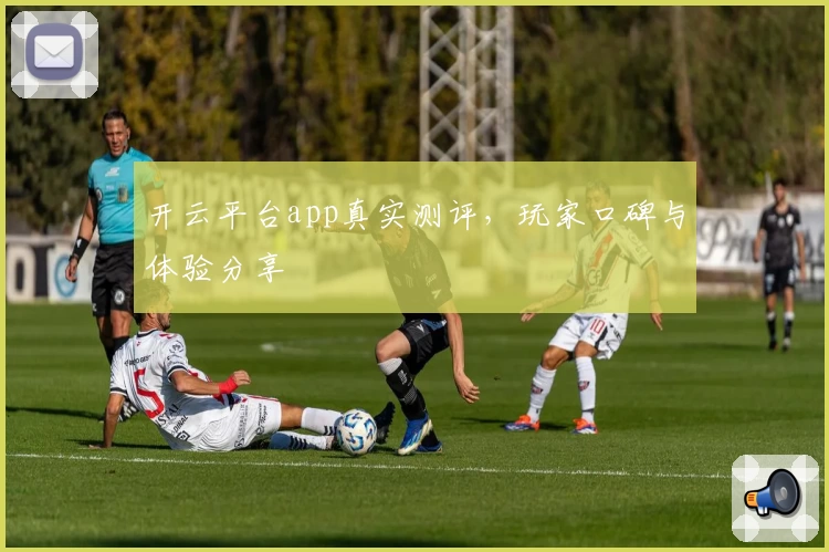 开云平台app真实测评,玩家口碑与体验分享