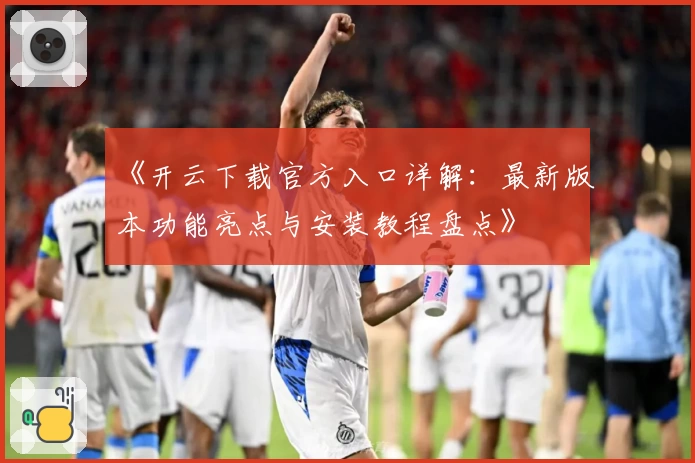 《开云下载官方入口详解：最新版本功能亮点与安装教程盘点》
