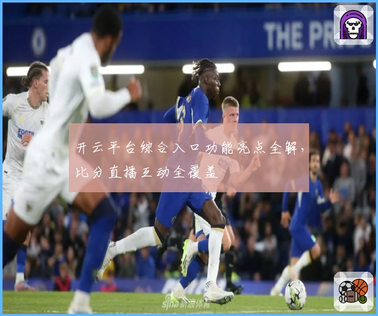 开云平台综合入口功能亮点全解，比分直播互动全覆盖