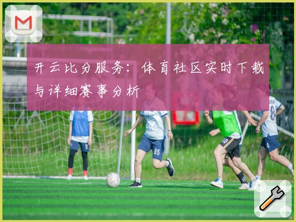 开云比分服务：体育社区实时下载与详细赛事分析