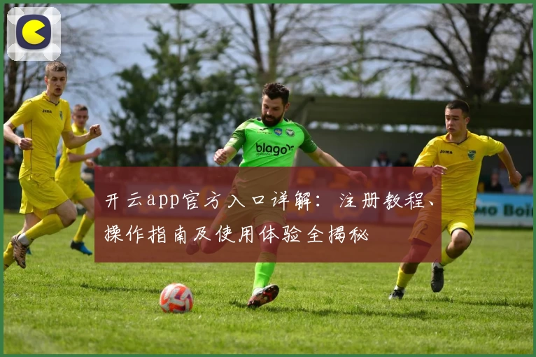 开云app官方入口详解：注册教程、操作指南及使用体验全揭秘