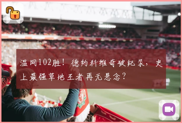 温网102胜！德约科维奇破纪录，史上最强草地王者再无悬念？