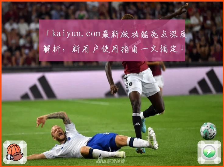 「kaiyun.com最新版功能亮点深度解析，新用户使用指南一文搞定」