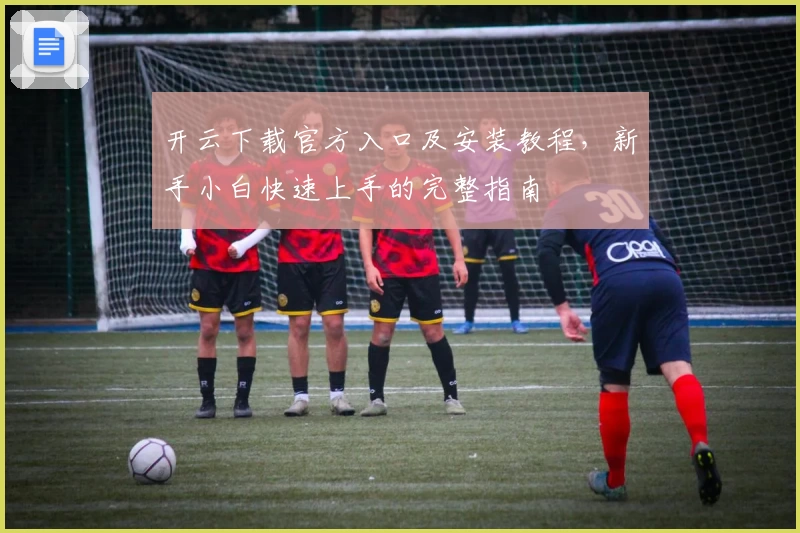 开云下载官方入口及安装教程，新手小白快速上手的完整指南