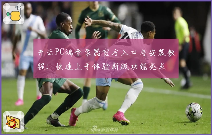 开云PC端登录器官方入口与安装教程：快速上手体验新版功能亮点