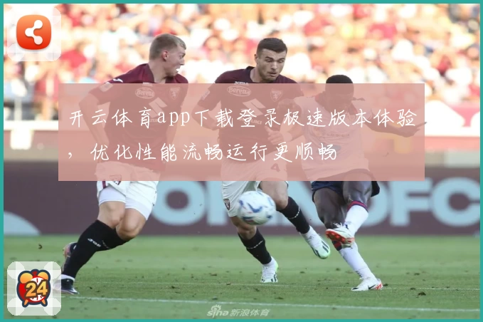 开云体育app下载登录极速版本体验，优化性能流畅运行更顺畅