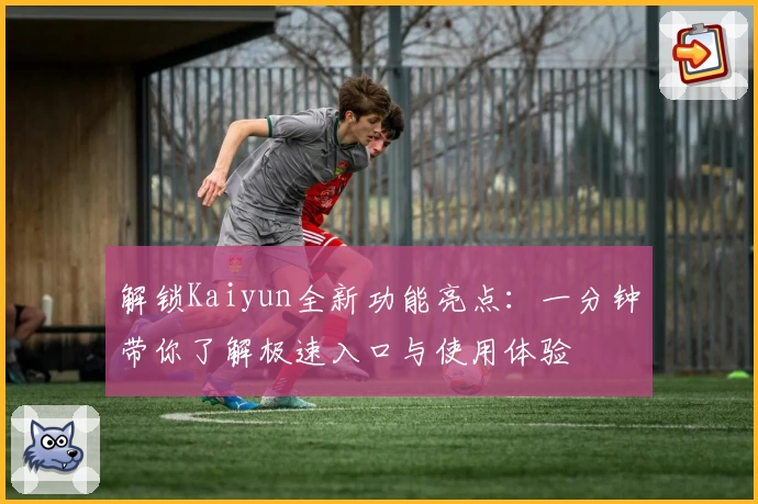 解锁Kaiyun全新功能亮点：一分钟带你了解极速入口与使用体验