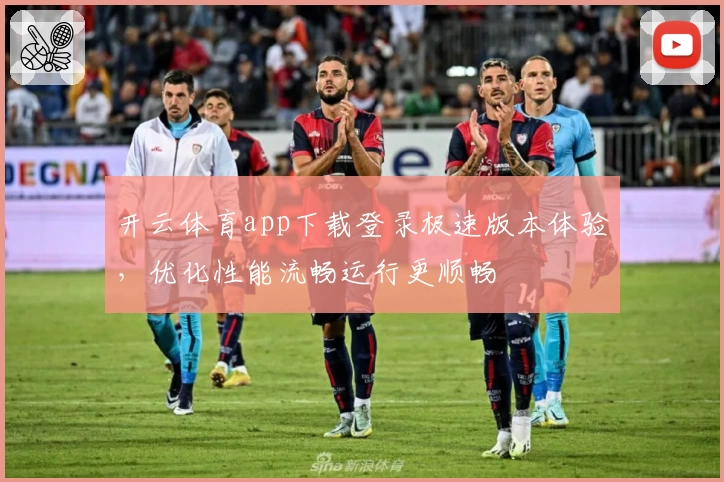 开云体育app下载登录极速版本体验，优化性能流畅运行更顺畅