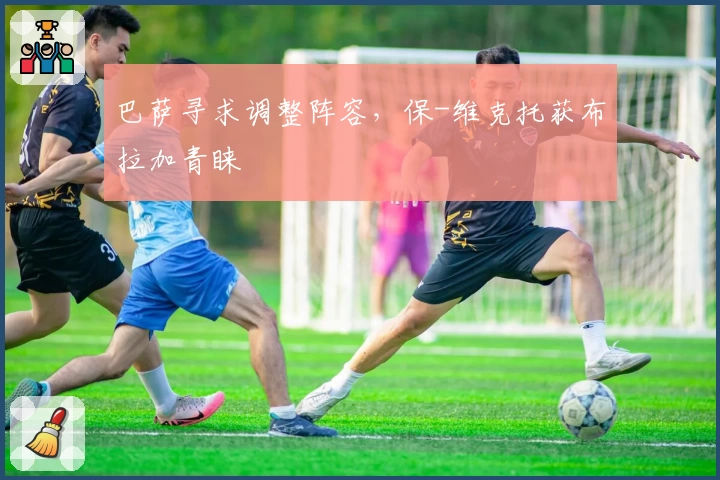 巴萨寻求调整阵容，保-维克托获布拉加青睐
