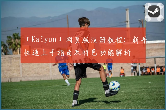 「Kaiyun」网页版注册教程：新手快速上手指南及特色功能解析