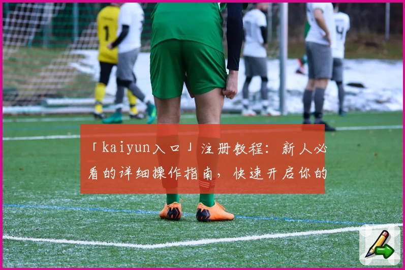「kaiyun入口」注册教程：新人必看的详细操作指南，快速开启你的精彩体验
