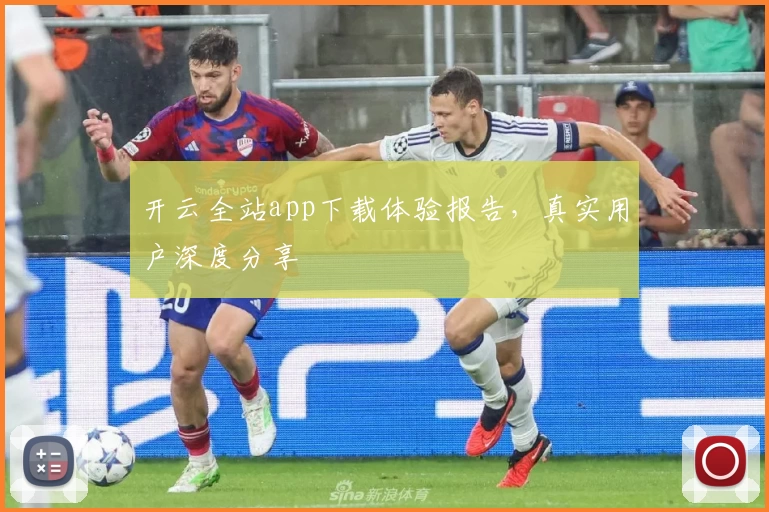 开云全站app下载体验报告，真实用户深度分享