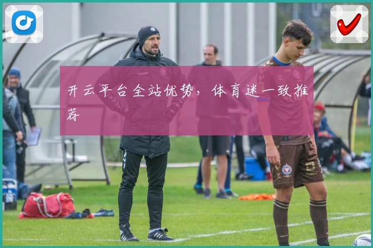 开云平台全站优势，体育迷一致推荐