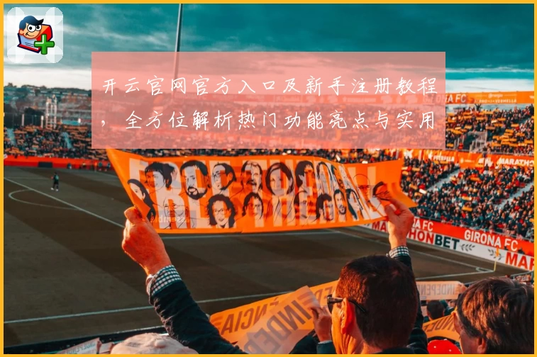 开云官网官方入口及新手注册教程，全方位解析热门功能亮点与实用体验