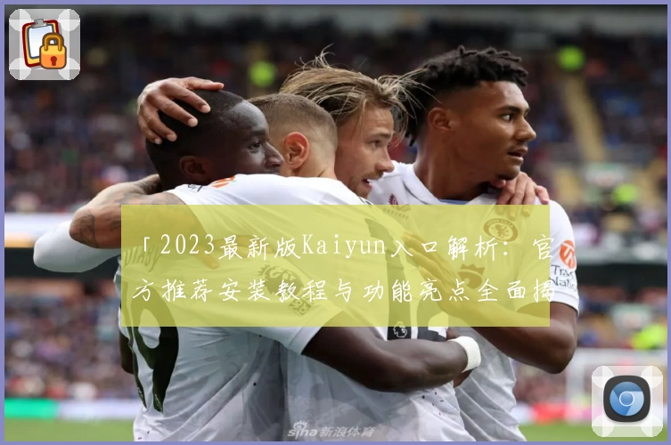 「2023最新版Kaiyun入口解析：官方推荐安装教程与功能亮点全面揭示」