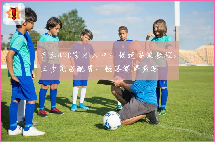 开云app官方入口，极速安装教程，三步完成配置，畅享赛事盛宴