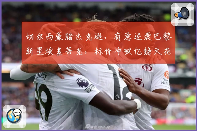 切尔西豪赌杰克逊，有意逆袭巴黎新星埃基蒂克，标价冲破亿镑天花板