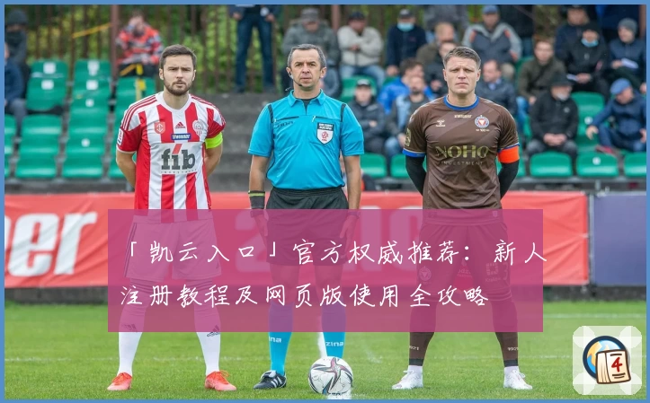 「凯云入口」官方权威推荐：新人注册教程及网页版使用全攻略