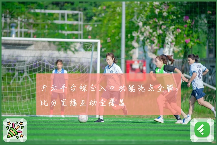 开云平台综合入口功能亮点全解，比分直播互动全覆盖