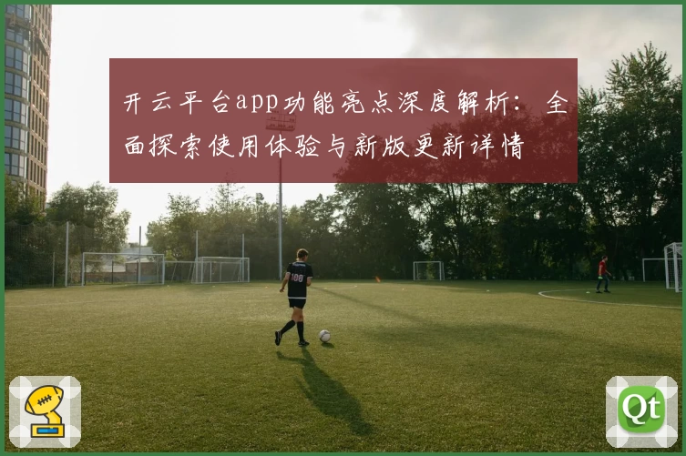 开云平台app功能亮点深度解析：全面探索使用体验与新版更新详情