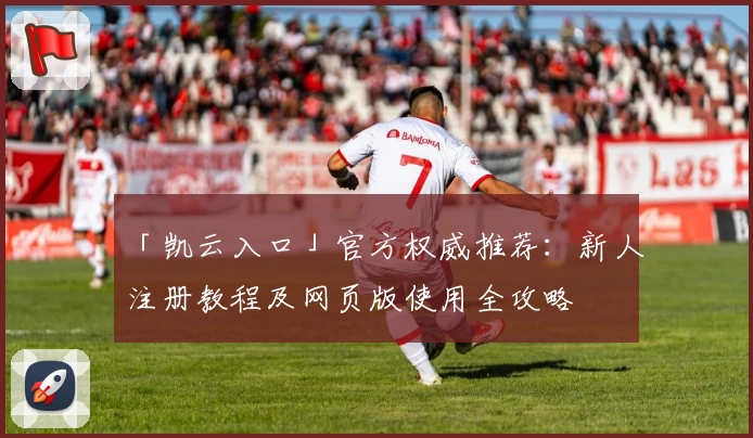 「凯云入口」官方权威推荐：新人注册教程及网页版使用全攻略