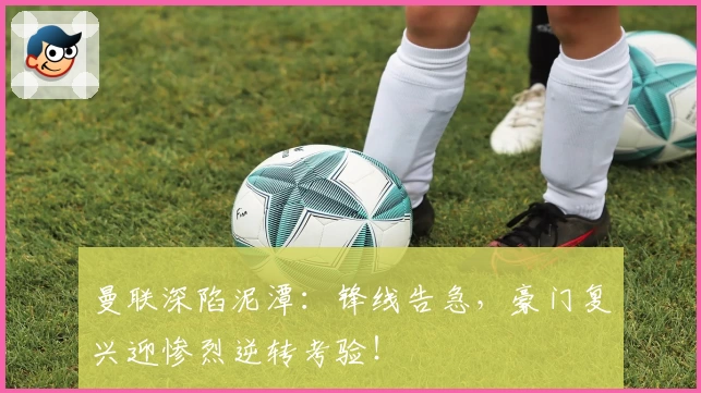 曼联深陷泥潭:锋线告急,豪门复兴迎惨烈逆转考验!