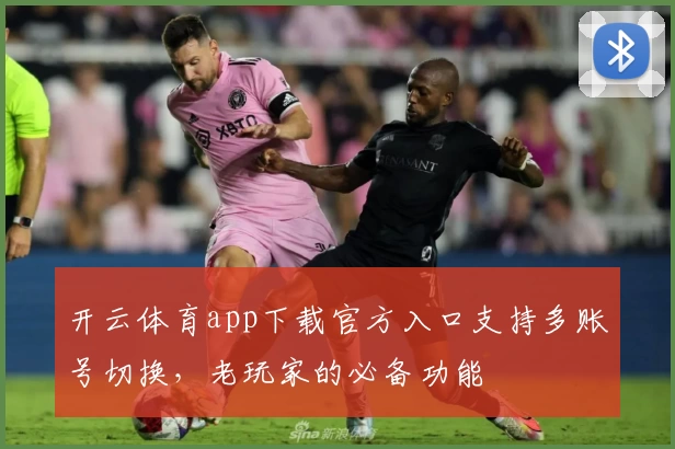 开云体育app下载官方入口支持多账号切换，老玩家的必备功能