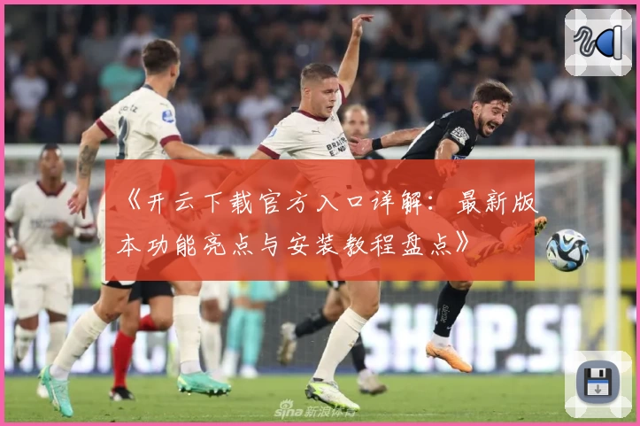 《开云下载官方入口详解：最新版本功能亮点与安装教程盘点》