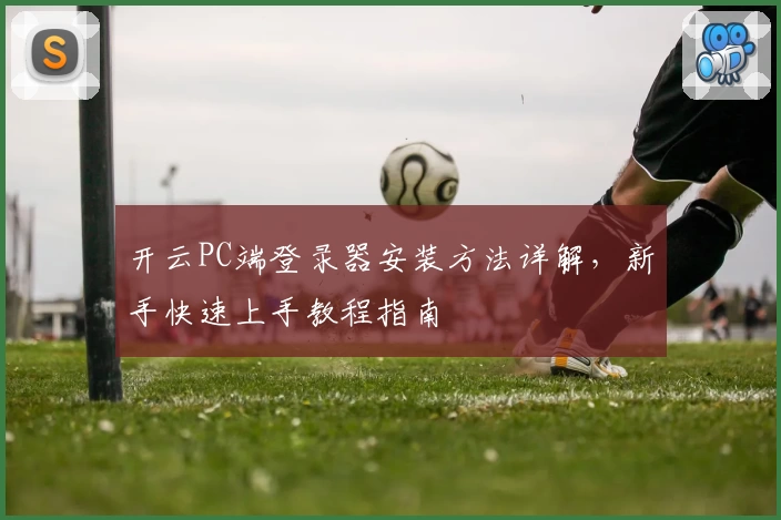 开云PC端登录器安装方法详解，新手快速上手教程指南