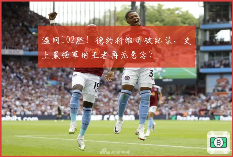 温网102胜！德约科维奇破纪录，史上最强草地王者再无悬念？
