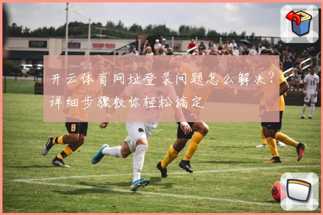 开云体育网址登录问题怎么解决？详细步骤教你轻松搞定