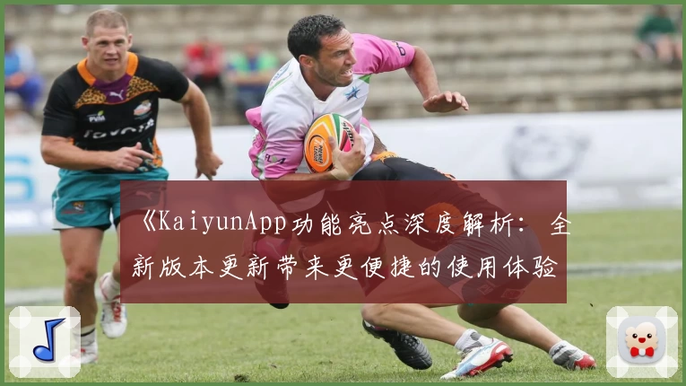 《KaiyunApp功能亮点深度解析:全新版本更新带来更便捷的使用体验》