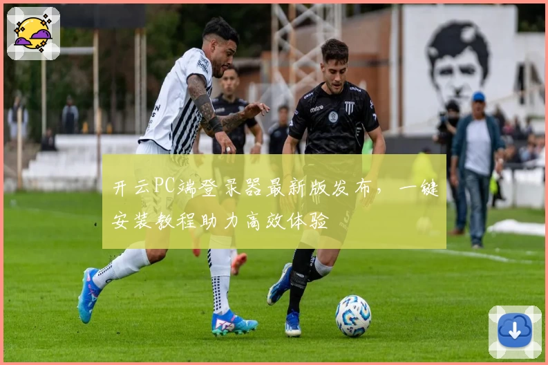 开云PC端登录器最新版发布，一键安装教程助力高效体验