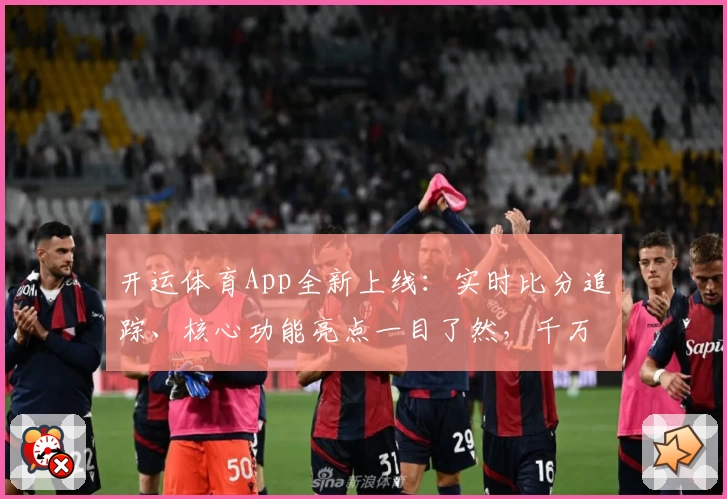 开运体育App全新上线：实时比分追踪、核心功能亮点一目了然，千万球迷倾情推荐