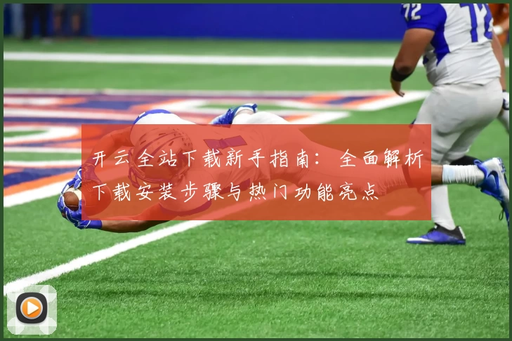 开云全站下载新手指南：全面解析下载安装步骤与热门功能亮点