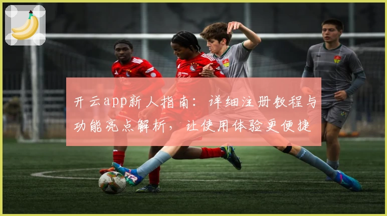 开云app新人指南：详细注册教程与功能亮点解析，让使用体验更便捷