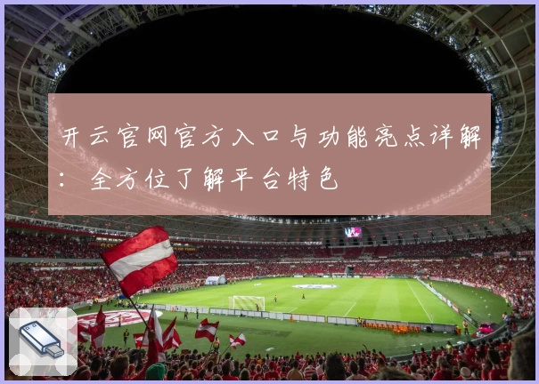 开云官网官方入口与功能亮点详解：全方位了解平台特色