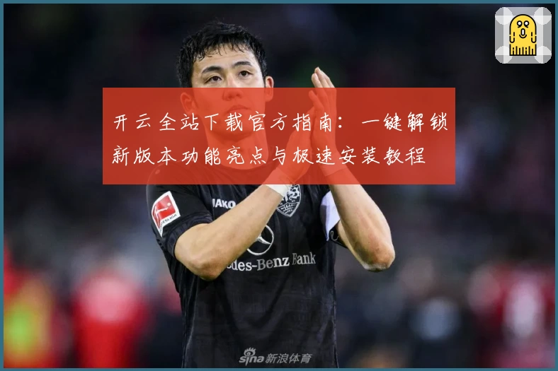 开云全站下载官方指南：一键解锁新版本功能亮点与极速安装教程