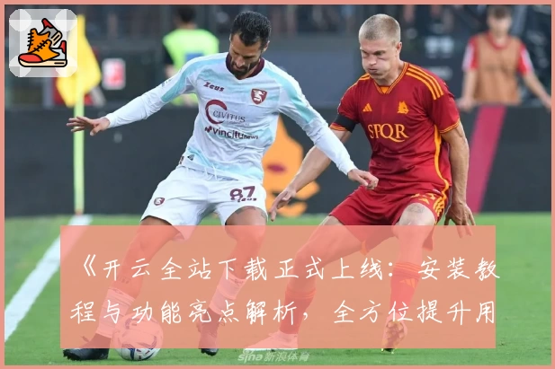 《开云全站下载正式上线：安装教程与功能亮点解析，全方位提升用户体验》