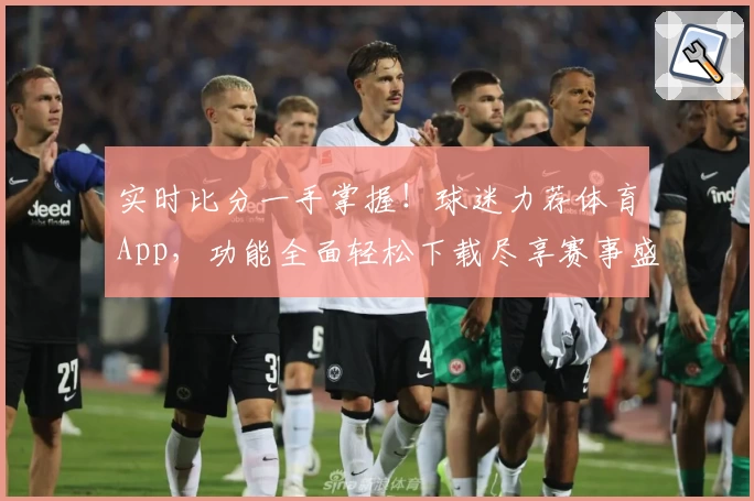 实时比分一手掌握！球迷力荐体育App，功能全面轻松下载尽享赛事盛宴