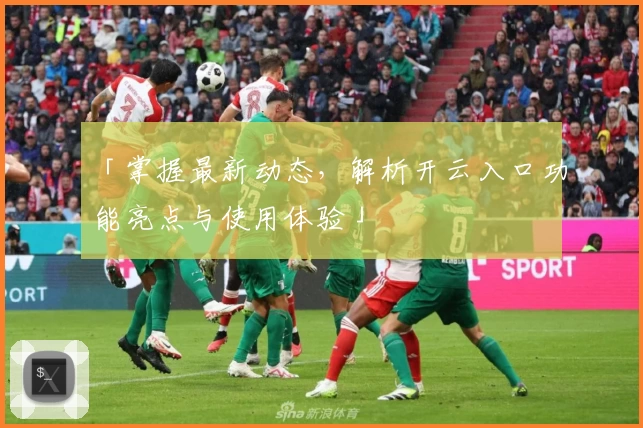 「掌握最新动态，解析开云入口功能亮点与使用体验」