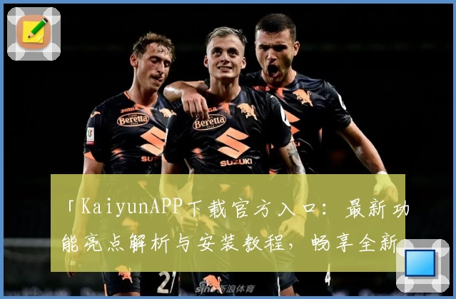 「KaiyunAPP下载官方入口:最新功能亮点解析与安装教程,畅享全新使用体验」