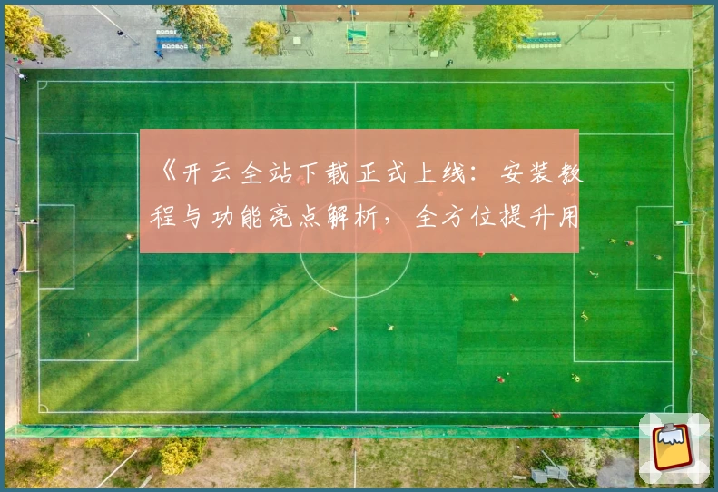 《开云全站下载正式上线：安装教程与功能亮点解析，全方位提升用户体验》