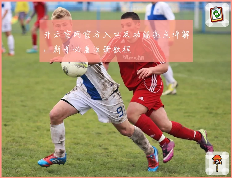 开云官网官方入口及功能亮点详解，新手必看注册教程