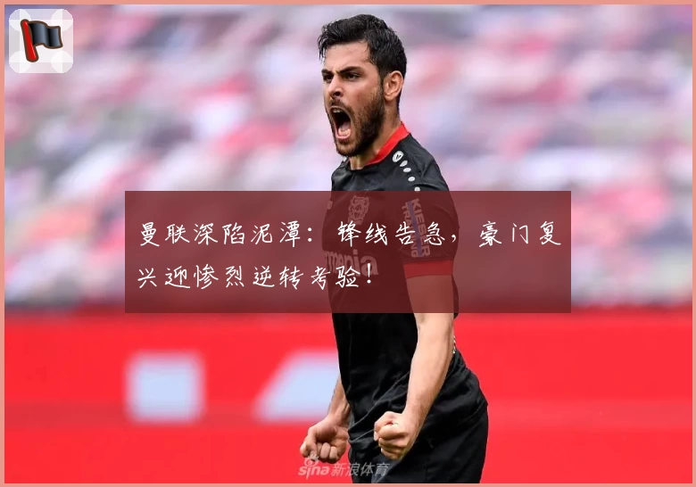 曼联深陷泥潭：锋线告急，豪门复兴迎惨烈逆转考验！