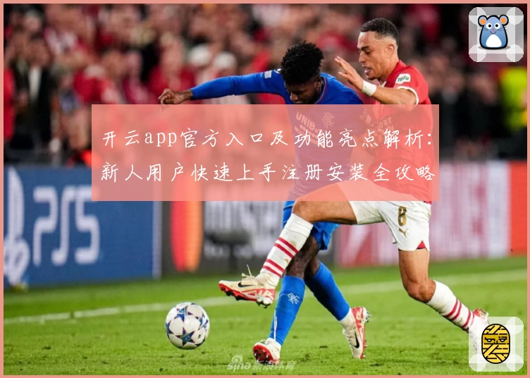 开云app官方入口及功能亮点解析：新人用户快速上手注册安装全攻略