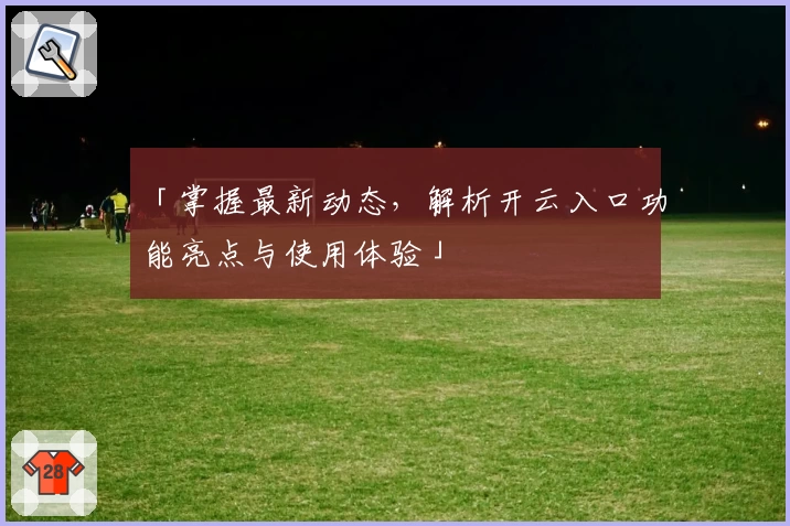 「掌握最新动态,解析开云入口功能亮点与使用体验」