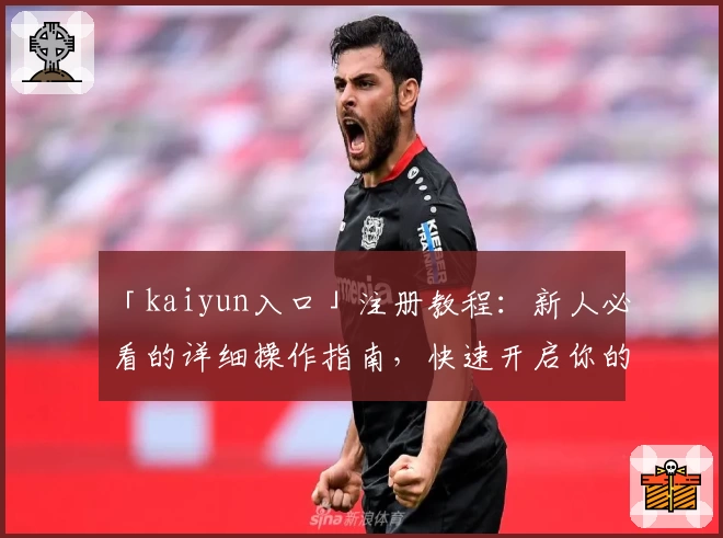 「kaiyun入口」注册教程：新人必看的详细操作指南，快速开启你的精彩体验
